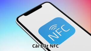 Cài Đặt NFC Dễ Nhất Cùng Những Ưu Điểm Vượt Trội